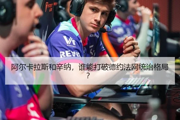 阿尔卡拉斯和辛纳，谁能打破德约法网统治格局？