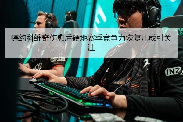 德约科维奇伤愈后硬地赛季竞争力恢复几成引关注